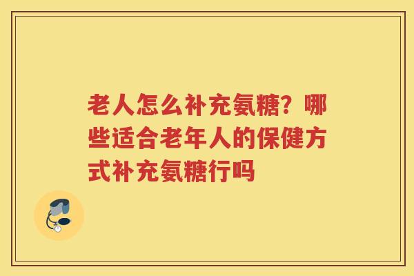 老人怎么补充氨糖?哪些适合老年人的保健方式补充氨糖行吗 老人怎么补充氨糖?哪些适合老年人的保健方式补充氨糖行吗