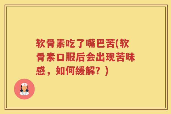 软骨素吃了嘴巴苦(软骨素口服后会出现苦味感,如何缓解?) 软骨素吃了嘴巴苦(软骨素口服后会出现苦味感,如何缓解?)
