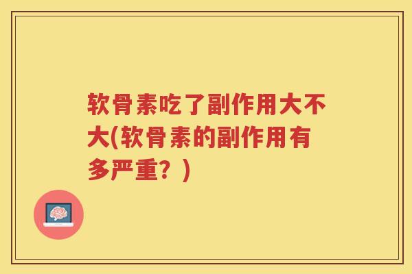 软骨素吃了副作用大不大(软骨素的副作用有多严重?) 软骨素吃了副作用大不大(软骨素的副作用有多严重?)