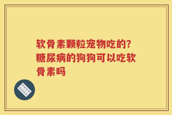 软骨素颗粒宠物吃的？的狗狗可以吃软骨素吗