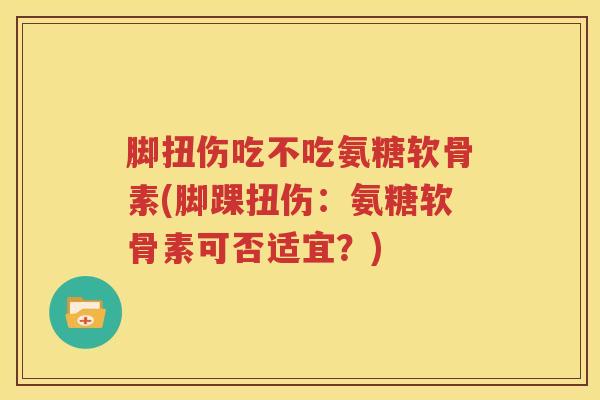 脚扭伤吃不吃氨糖软骨素(脚踝扭伤:氨糖软骨素可否适宜?) 脚扭伤吃不吃氨糖软骨素(脚踝扭伤:氨糖软骨素可否适宜?)