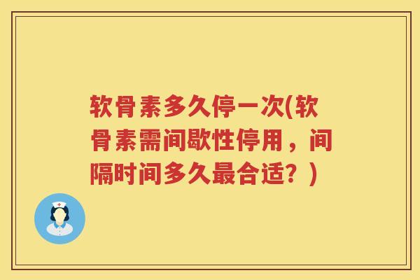 软骨素多久停一次(软骨素需间歇性停用，间隔时间多久合适？)