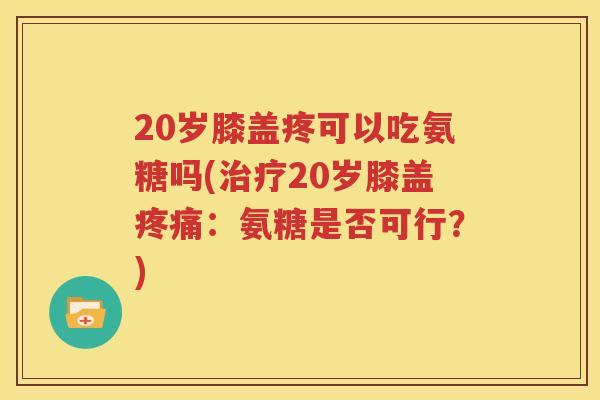 20岁膝盖疼可以吃氨糖吗(20岁膝盖：氨糖是否可行？)