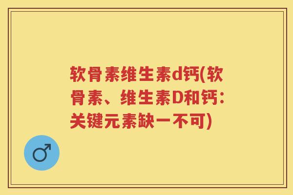 软骨素维生素d钙(软骨素、维生素D和钙:关键元素缺一不可) 软骨素维生素d钙(软骨素、维生素D和钙:关键元素缺一不可)