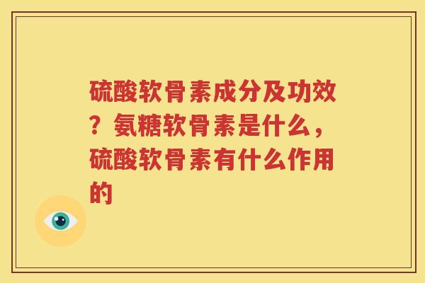 硫酸软骨素成分及功效？氨糖软骨素是什么，硫酸软骨素有什么作用的
