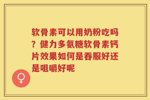软骨素可以用奶粉吃吗？健力多氨糖软骨素钙片效果如何是吞服好还是咀嚼好呢