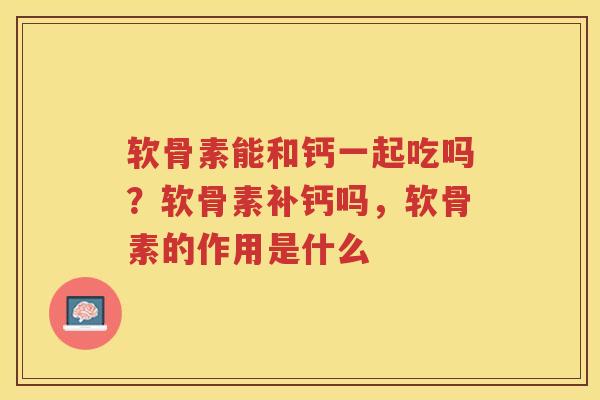 软骨素能和钙一起吃吗?软骨素补钙吗,软骨素的作用是什么 软骨素能和钙一起吃吗?软骨素补钙吗,软骨素的作用是什么