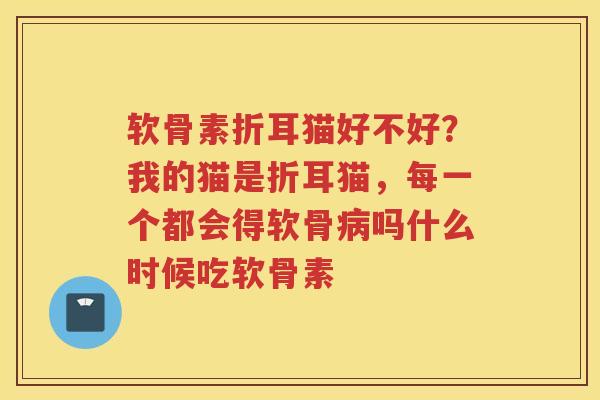 软骨素折耳猫好不好?我的猫是折耳猫,每一个都会得软骨吗什么时候吃软骨素 软骨素折耳猫好不好?我的猫是折耳猫,每一个都会得软骨吗什么时候吃软骨素
