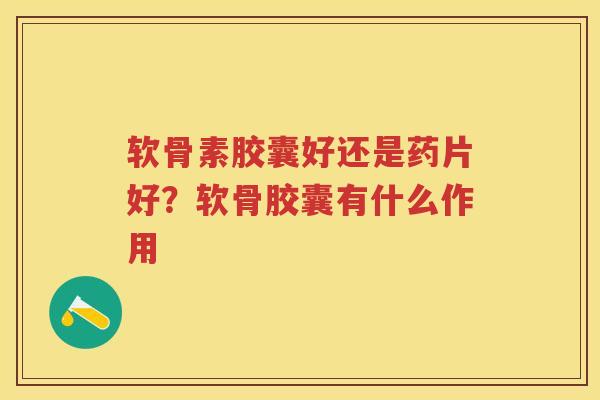 软骨素胶囊好还是药片好?软骨胶囊有什么作用 软骨素胶囊好还是药片好?软骨胶囊有什么作用