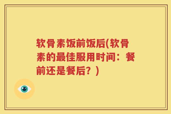 软骨素饭前饭后(软骨素的佳服用时间：餐前还是餐后？)
