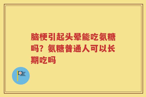 脑梗引起头晕能吃氨糖吗?氨糖普通人可以长期吃吗 脑梗引起头晕能吃氨糖吗?氨糖普通人可以长期吃吗