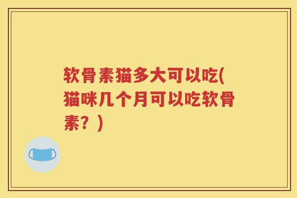 软骨素猫多大可以吃(猫咪几个月可以吃软骨素？)