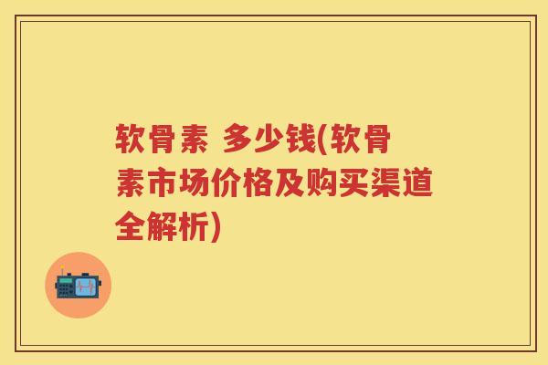 软骨素 多少钱(软骨素市场价格及购买渠道全解析) 软骨素 多少钱(软骨素市场价格及购买渠道全解析)