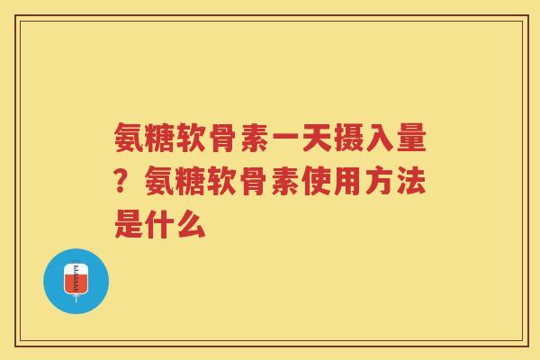 氨糖软骨素一天摄入量?氨糖软骨素使用方法是什么 氨糖软骨素一天摄入量?氨糖软骨素使用方法是什么