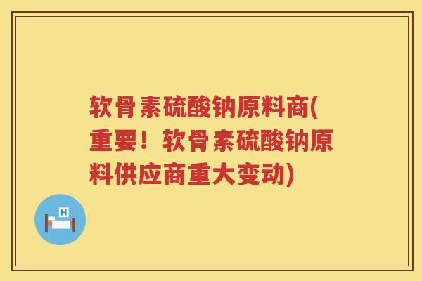 软骨素硫酸钠原料商(重要!软骨素硫酸钠原料供应商重大变动) 软骨素硫酸钠原料商(重要!软骨素硫酸钠原料供应商重大变动)