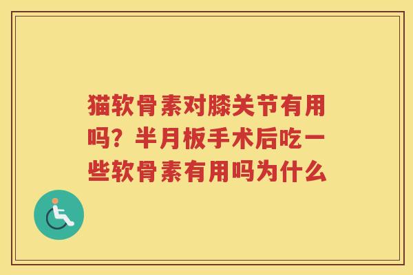 猫软骨素对膝关节有用吗?手术后吃一些软骨素有用吗为什么 猫软骨素对膝关节有用吗?手术后吃一些软骨素有用吗为什么