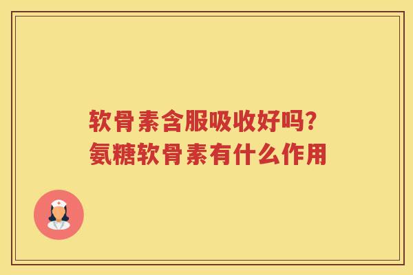 软骨素含服吸收好吗？氨糖软骨素有什么作用