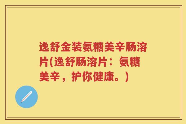 逸舒金装氨糖美辛肠溶片(逸舒肠溶片：氨糖美辛，护你健康。)
