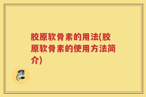 胶原软骨素的用法(胶原软骨素的使用方法简介) 胶原软骨素的用法(胶原软骨素的使用方法简介)