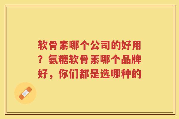 软骨素哪个公司的好用?氨糖软骨素哪个品牌好,你们都是选哪种的 软骨素哪个公司的好用?氨糖软骨素哪个品牌好,你们都是选哪种的