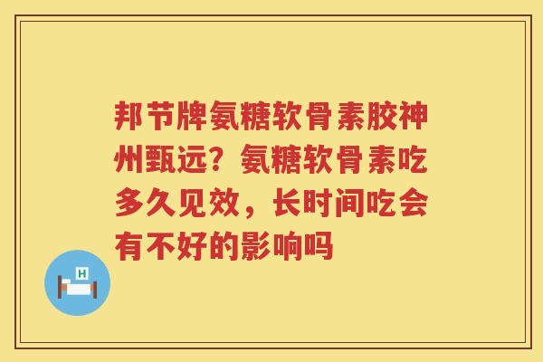 邦节牌氨糖软骨素胶神州甄远？氨糖软骨素吃多久见效，长时间吃会有不好的影响吗