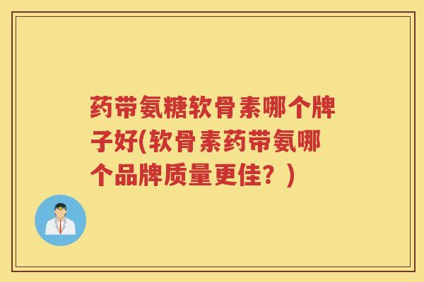药带氨糖软骨素哪个牌子好(软骨素药带氨哪个品牌质量更佳?) 药带氨糖软骨素哪个牌子好(软骨素药带氨哪个品牌质量更佳?)