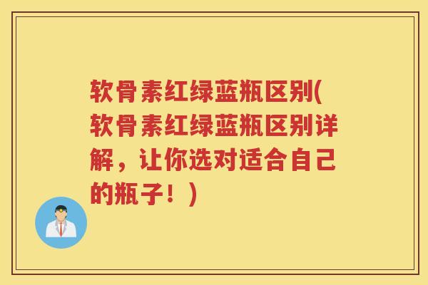 软骨素红绿蓝瓶区别(软骨素红绿蓝瓶区别详解,让你选对适合自己的瓶子!) 软骨素红绿蓝瓶区别(软骨素红绿蓝瓶区别详解,让你选对适合自己的瓶子!)