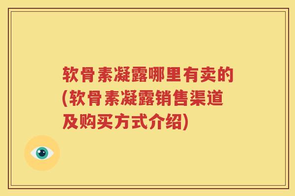 软骨素凝露哪里有卖的(软骨素凝露销售渠道及购买方式介绍) 软骨素凝露哪里有卖的(软骨素凝露销售渠道及购买方式介绍)