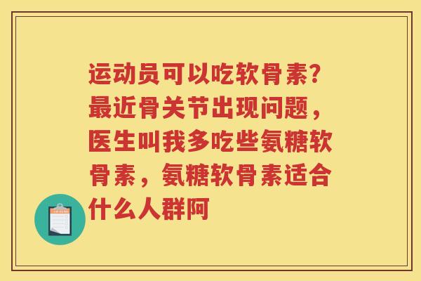 运动员可以吃软骨素?近骨关节出现问题,医生叫我多吃些氨糖软骨素,氨糖软骨素适合什么人群阿 运动员可以吃软骨素?近骨关节出现问题,医生叫我多吃些氨糖软骨素,氨糖软骨素适合什么人群阿