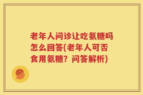 老年人问诊让吃氨糖吗怎么回答(老年人可否食用氨糖？问答解析)