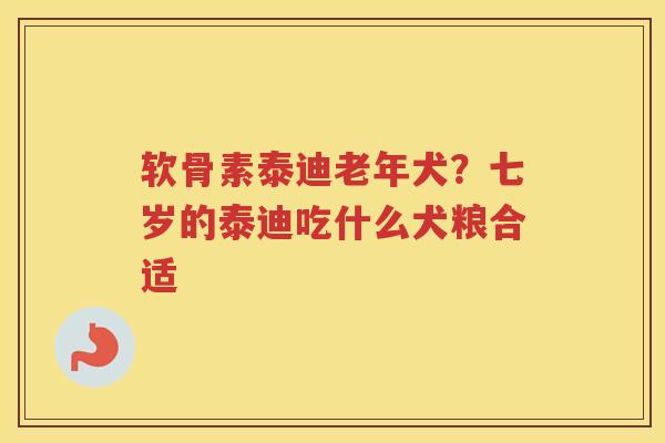 软骨素泰迪老年犬?七岁的泰迪吃什么犬粮合适 软骨素泰迪老年犬?七岁的泰迪吃什么犬粮合适