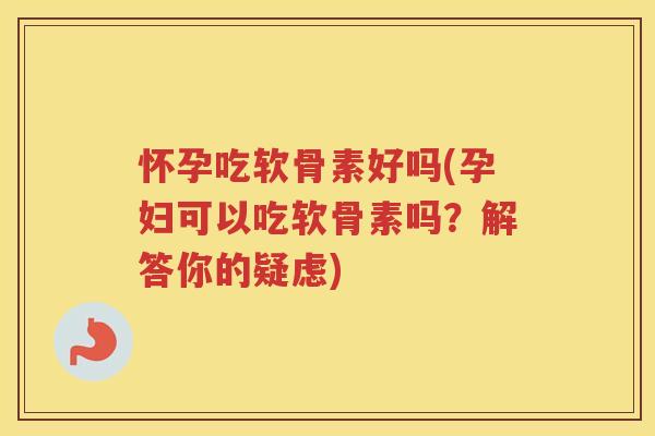怀孕吃软骨素好吗(孕妇可以吃软骨素吗？解答你的疑虑)
