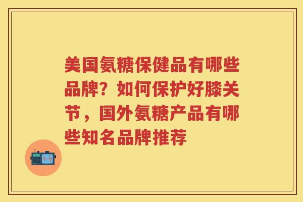 美国氨糖保健品有哪些品牌？如何保护好膝关节，国外氨糖产品有哪些知名品牌推荐