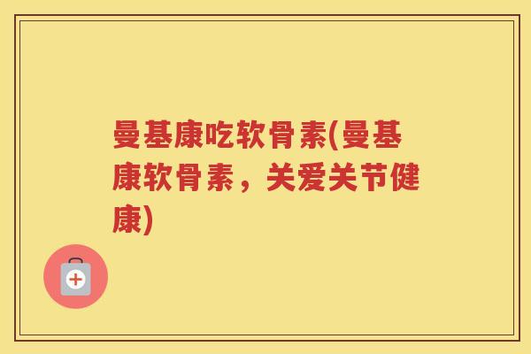 曼基康吃软骨素(曼基康软骨素，关爱关节健康)