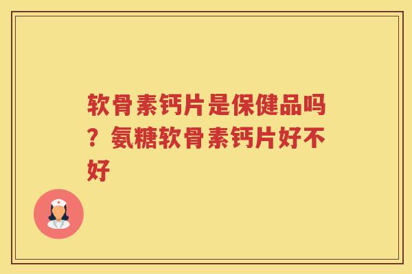 软骨素钙片是保健品吗？氨糖软骨素钙片好不好
