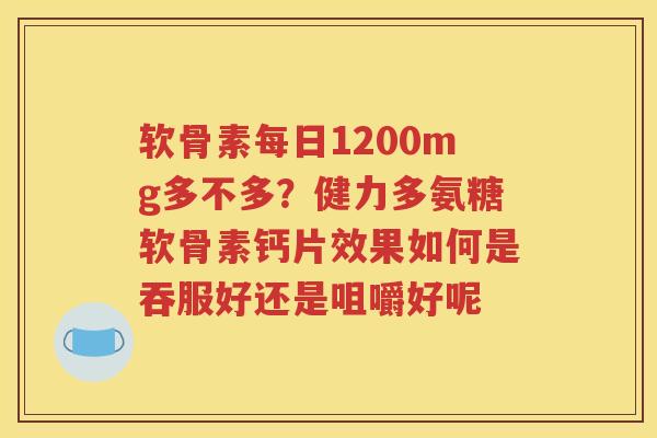软骨素每日1200mg多不多?健力多氨糖软骨素钙片效果如何是吞服好还是咀嚼好呢 软骨素每日1200mg多不多?健力多氨糖软骨素钙片效果如何是吞服好还是咀嚼好呢