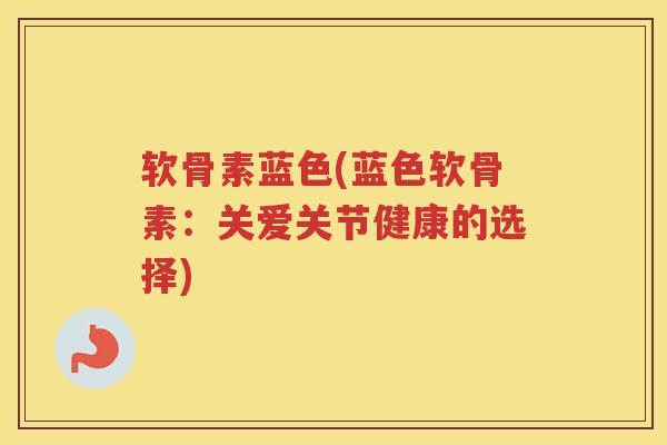 软骨素蓝色(蓝色软骨素:关爱关节健康的选择) 软骨素蓝色(蓝色软骨素:关爱关节健康的选择)