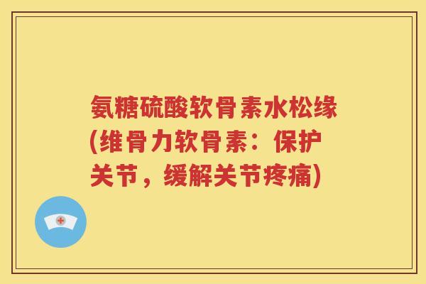 氨糖硫酸软骨素水松缘(维骨力软骨素：保护关节，缓解关节)