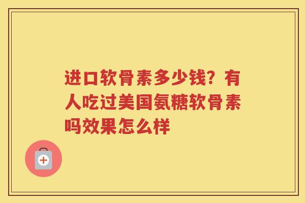 进口软骨素多少钱?有人吃过美国氨糖软骨素吗效果怎么样 进口软骨素多少钱?有人吃过美国氨糖软骨素吗效果怎么样