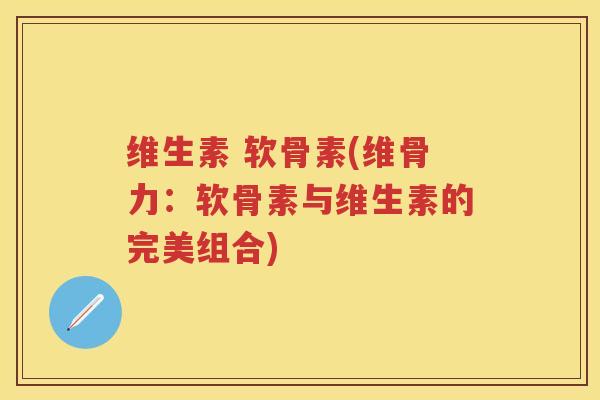维生素 软骨素(维骨力:软骨素与维生素的完美组合) 维生素 软骨素(维骨力:软骨素与维生素的完美组合)