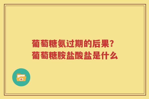 葡萄糖氨过期的后果?葡萄糖胺盐酸盐是什么 葡萄糖氨过期的后果?葡萄糖胺盐酸盐是什么