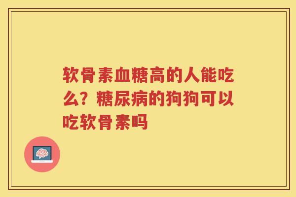 软骨素高的人能吃么？的狗狗可以吃软骨素吗