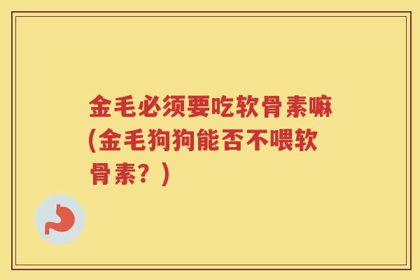金毛必须要吃软骨素嘛(金毛狗狗能否不喂软骨素？)
