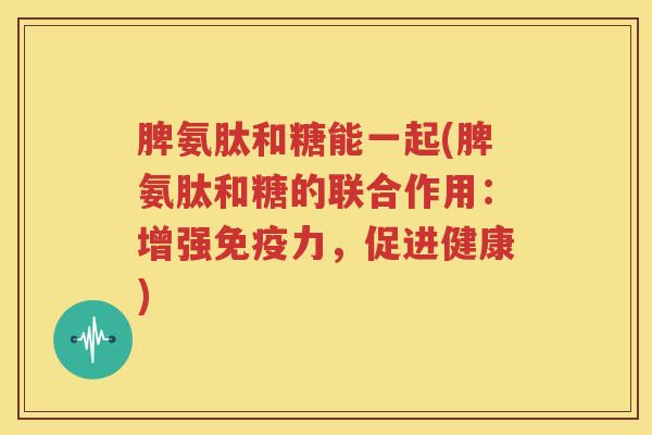 脾氨肽和糖能一起(脾氨肽和糖的联合作用:增强,促进健康) 脾氨肽和糖能一起(脾氨肽和糖的联合作用:增强,促进健康)