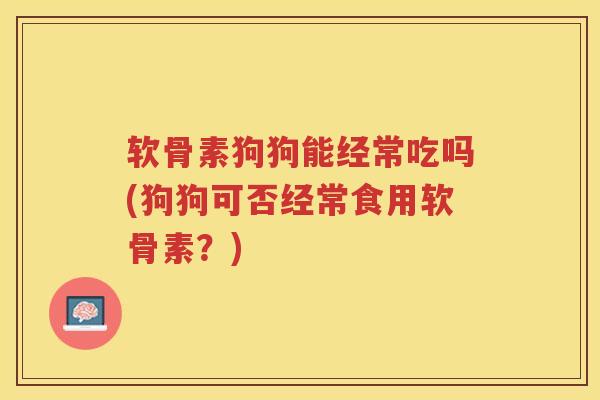 软骨素狗狗能经常吃吗(狗狗可否经常食用软骨素?) 软骨素狗狗能经常吃吗(狗狗可否经常食用软骨素?)