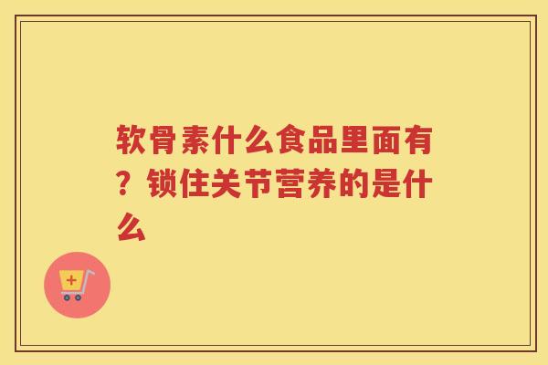 软骨素什么食品里面有？锁住关节营养的是什么