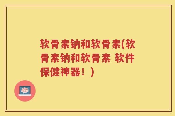 软骨素钠和软骨素(软骨素钠和软骨素 软件保健神器!) 软骨素钠和软骨素(软骨素钠和软骨素 软件保健神器!)