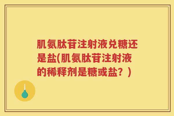 肌氨肽苷注射液兑糖还是盐(肌氨肽苷注射液的稀释剂是糖或盐?) 肌氨肽苷注射液兑糖还是盐(肌氨肽苷注射液的稀释剂是糖或盐?)