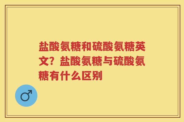 盐酸氨糖和硫酸氨糖英文?盐酸氨糖与硫酸氨糖有什么区别 盐酸氨糖和硫酸氨糖英文?盐酸氨糖与硫酸氨糖有什么区别