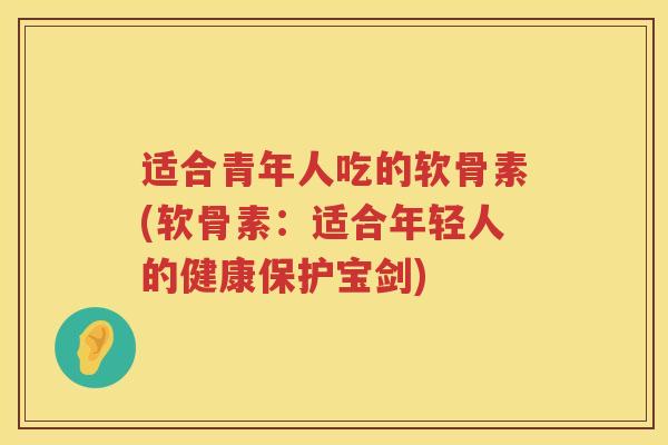适合青年人吃的软骨素(软骨素:适合年轻人的健康保护宝剑) 适合青年人吃的软骨素(软骨素:适合年轻人的健康保护宝剑)